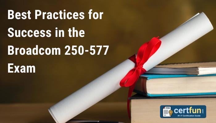 Best Practices for Success in the Broadcom 250-577 Exam