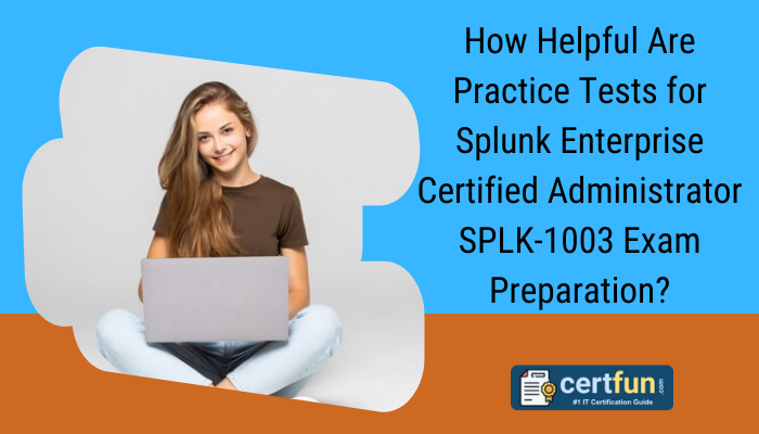 How Helpful Are Practice Tests for Splunk Enterprise Certified Administrator SPLK-1003 Exam Preparation?
